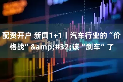 配资开户 新闻1+1丨汽车行业的“价格战”&#32;该“刹车”了