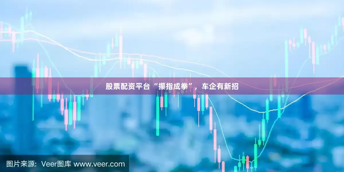 股票配资平台 “攥指成拳”，车企有新招