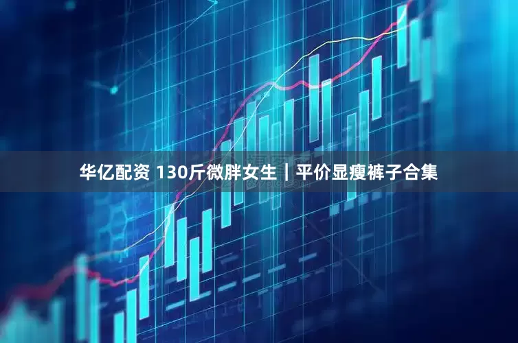 华亿配资 130斤微胖女生｜平价显瘦裤子合集