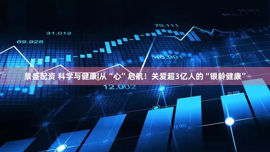 景盛配资 科学与健康|从“心”启航！关爱超3亿人的“银龄健康”