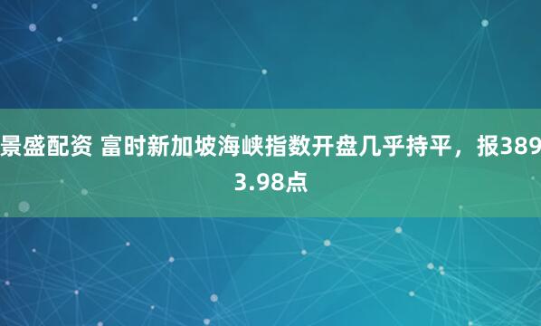 景盛配资 富时新加坡海峡指数开盘几乎持平，报3893.98点
