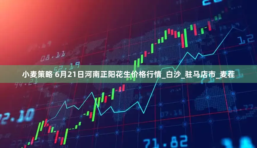 小麦策略 6月21日河南正阳花生价格行情_白沙_驻马店市_麦茬