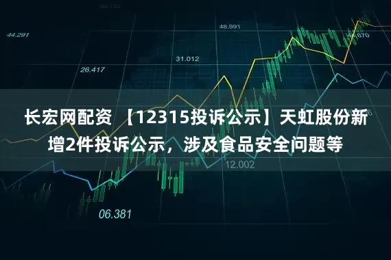 长宏网配资 【12315投诉公示】天虹股份新增2件投诉公示，涉及食品安全问题等