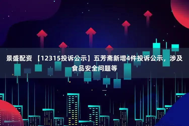 景盛配资 【12315投诉公示】五芳斋新增4件投诉公示，涉及食品安全问题等
