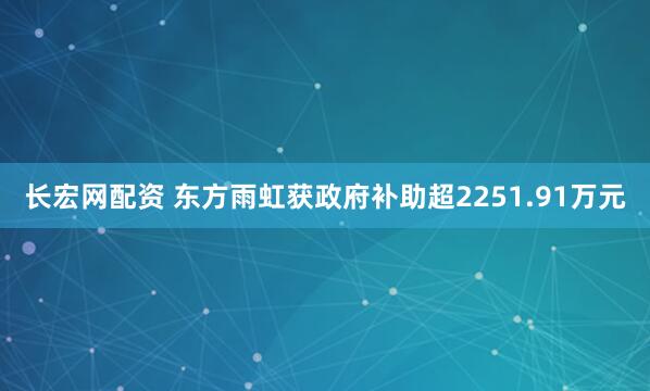 长宏网配资 东方雨虹获政府补助超2251.91万元