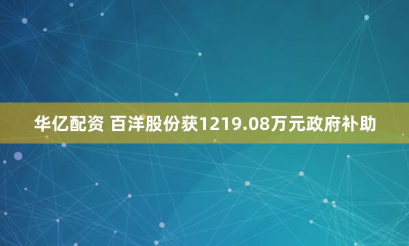 华亿配资 百洋股份获1219.08万元政府补助