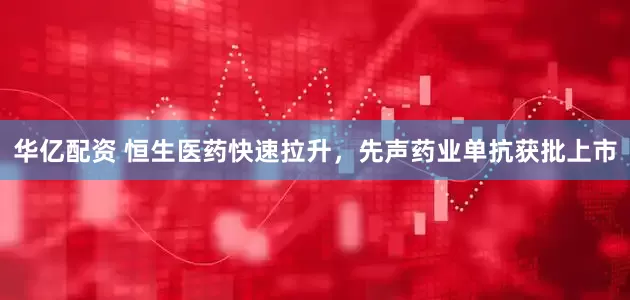 华亿配资 恒生医药快速拉升，先声药业单抗获批上市