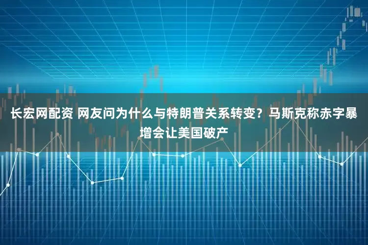 长宏网配资 网友问为什么与特朗普关系转变？马斯克称赤字暴增会让美国破产