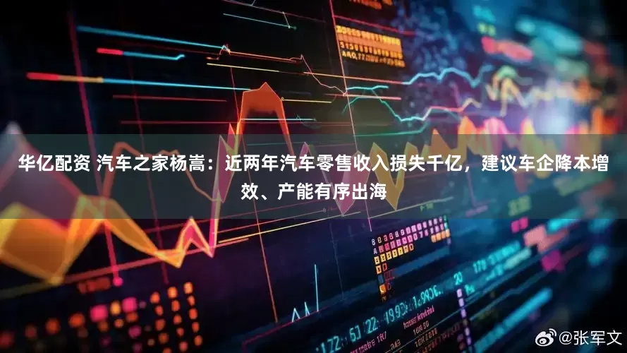 华亿配资 汽车之家杨嵩：近两年汽车零售收入损失千亿，建议车企降本增效、产能有序出海