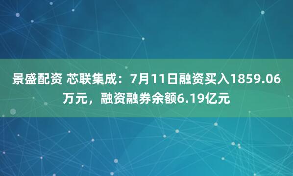 景盛配资 芯联集成：7月11日融资买入1859.06万元，融资融券余额6.19亿元