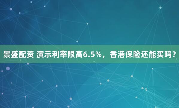 景盛配资 演示利率限高6.5%，香港保险还能买吗？