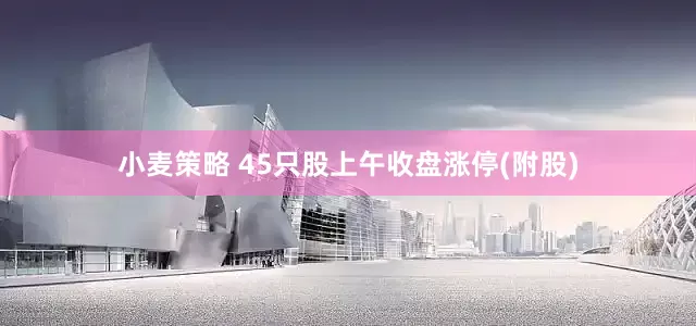小麦策略 45只股上午收盘涨停(附股)