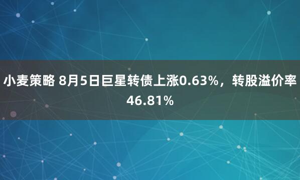 小麦策略 8月5日巨星转债上涨0.63%，转股溢价率46.81%