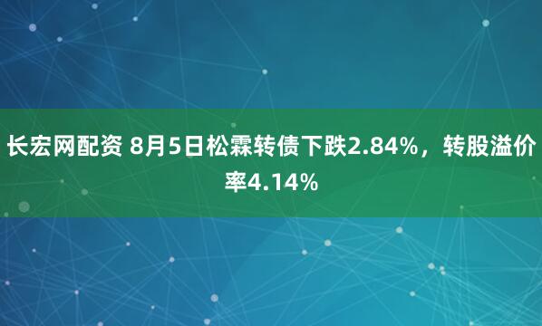 长宏网配资 8月5日松霖转债下跌2.84%，转股溢价率4.14%
