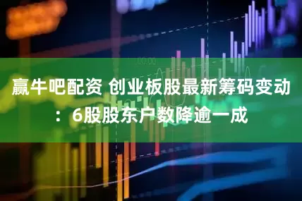 赢牛吧配资 创业板股最新筹码变动：6股股东户数降逾一成