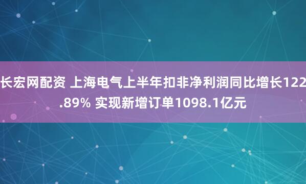 长宏网配资 上海电气上半年扣非净利润同比增长122.89% 实现新增订单1098.1亿元