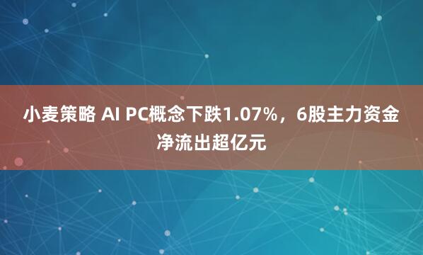 小麦策略 AI PC概念下跌1.07%，6股主力资金净流出超亿元